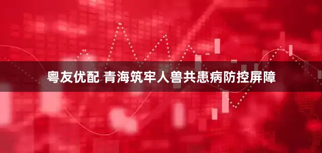 粤友优配 青海筑牢人兽共患病防控屏障