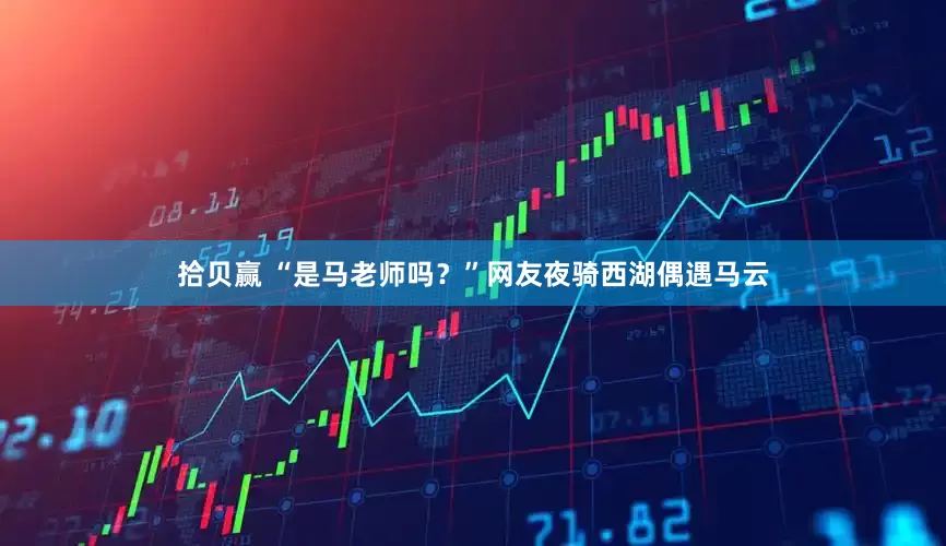 拾贝赢 “是马老师吗？”网友夜骑西湖偶遇马云