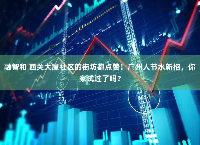 融智和 西关大屋社区的街坊都点赞！广州人节水新招，你家试过了吗？