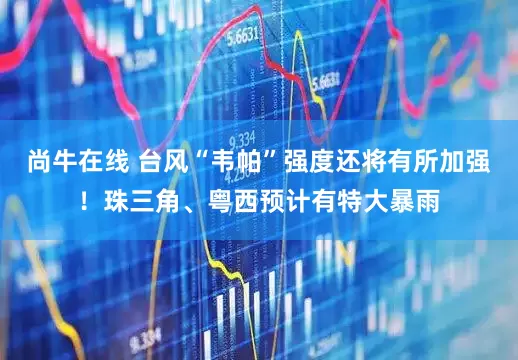 尚牛在线 台风“韦帕”强度还将有所加强！珠三角、粤西预计有特大暴雨