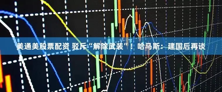 美通美股票配资 驳斥“解除武装”！哈马斯：建国后再谈