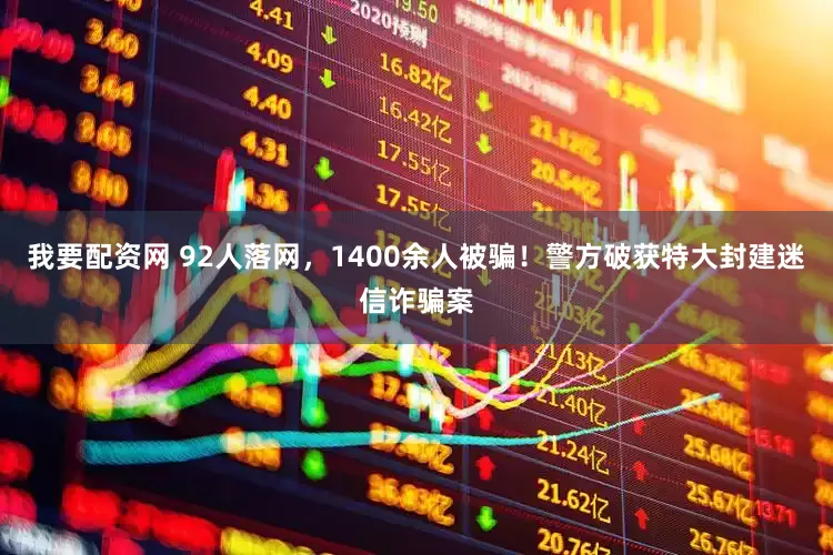 我要配资网 92人落网，1400余人被骗！警方破获特大封建迷信诈骗案
