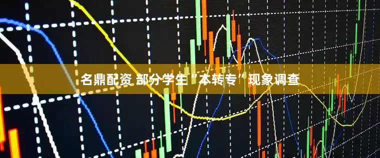 名鼎配资 部分学生“本转专”现象调查