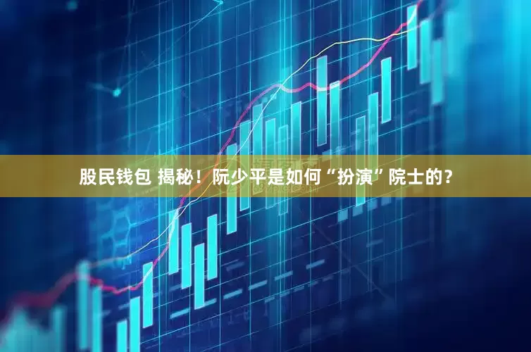 股民钱包 揭秘！阮少平是如何“扮演”院士的？