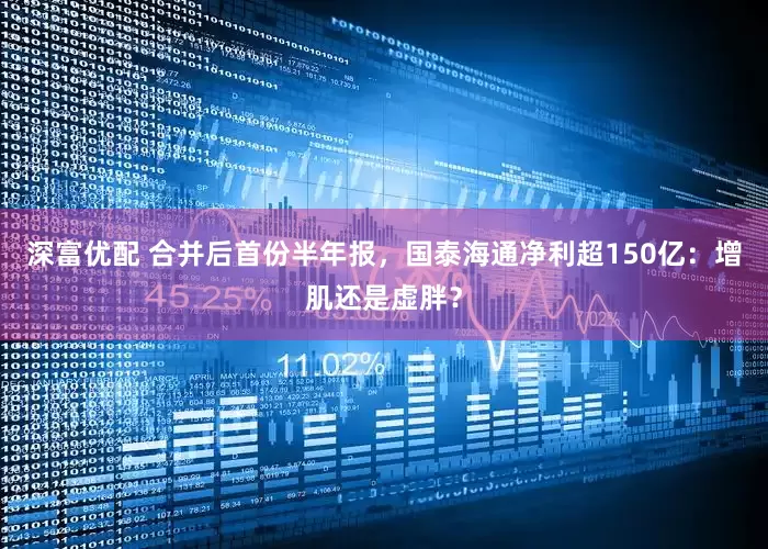深富优配 合并后首份半年报，国泰海通净利超150亿：增肌还是虚胖？