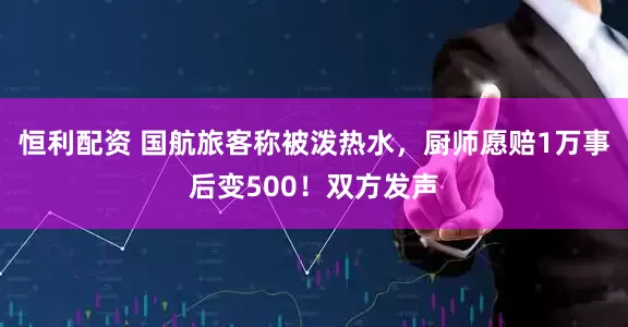 恒利配资 国航旅客称被泼热水，厨师愿赔1万事后变500！双方发声