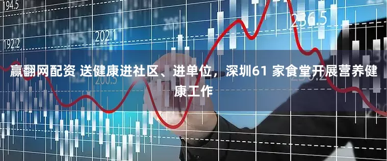 赢翻网配资 送健康进社区、进单位，深圳61 家食堂开展营养健康工作