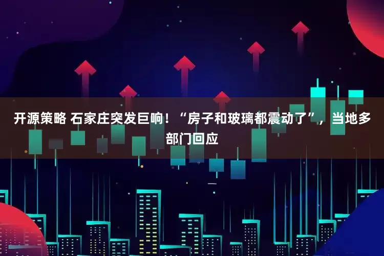 开源策略 石家庄突发巨响！“房子和玻璃都震动了”，当地多部门回应