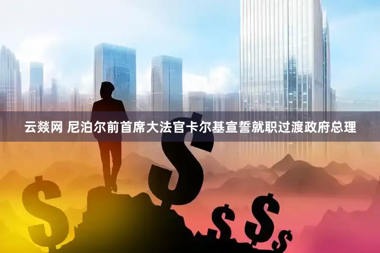 云燚网 尼泊尔前首席大法官卡尔基宣誓就职过渡政府总理