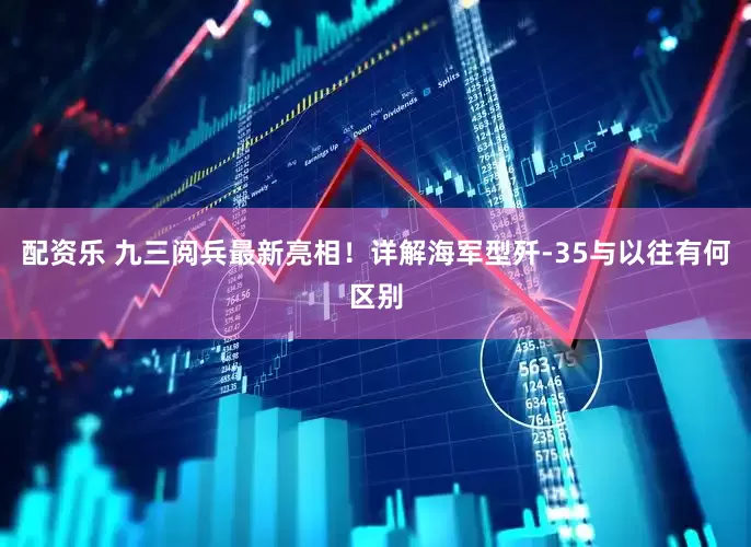 配资乐 九三阅兵最新亮相！详解海军型歼-35与以往有何区别