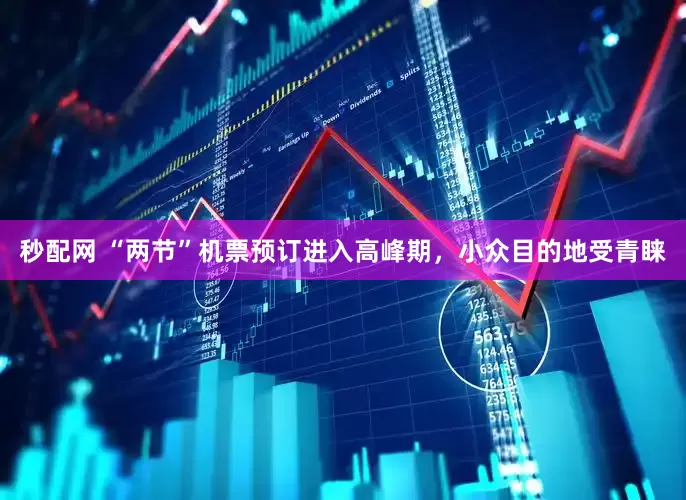 秒配网 “两节”机票预订进入高峰期，小众目的地受青睐