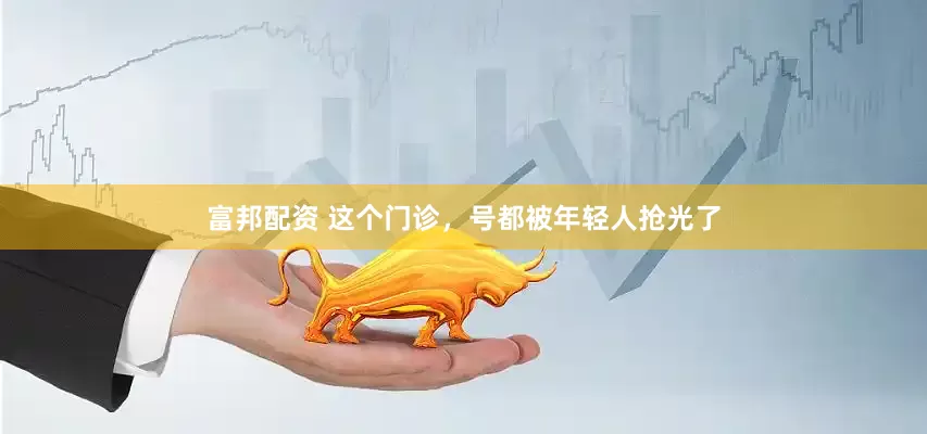 富邦配资 这个门诊，号都被年轻人抢光了