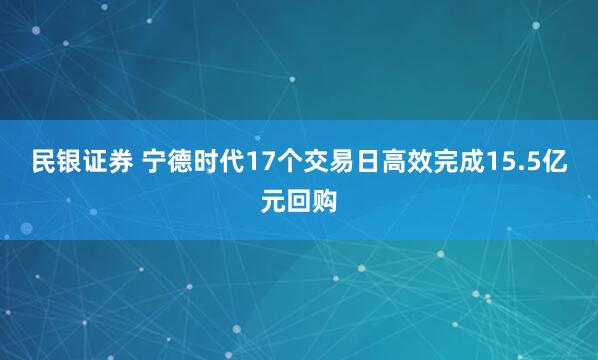 民银证券 宁德时代17个交易日高效完成15.5亿元回购