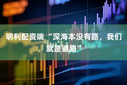 明利配资端 “深海本没有路，我们就是道路”
