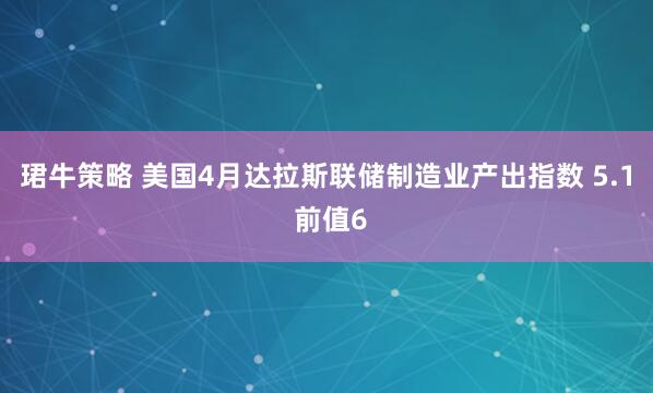 珺牛策略 美国4月达拉斯联储制造业产出指数 5.1 前值6
