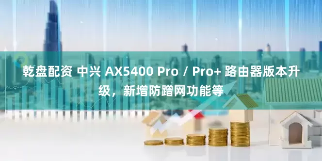 乾盘配资 中兴 AX5400 Pro / Pro+ 路由器版本升级，新增防蹭网功能等