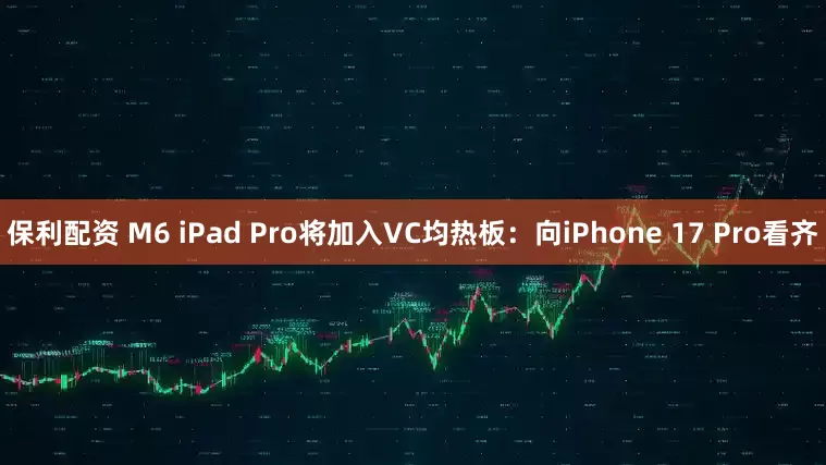 保利配资 M6 iPad Pro将加入VC均热板：向iPhone 17 Pro看齐