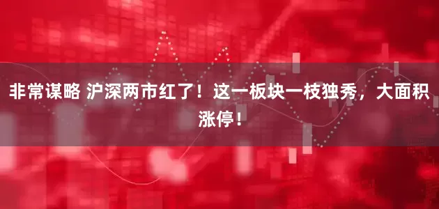 非常谋略 沪深两市红了!这一板块一枝独秀,大面积涨停!