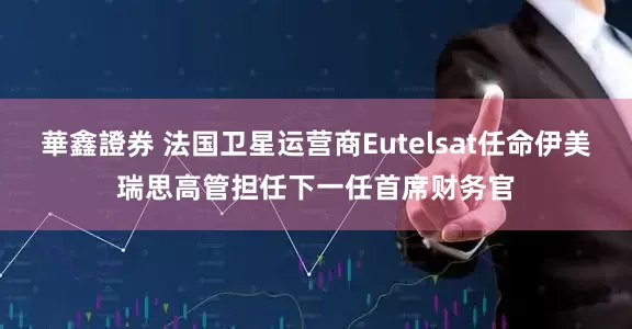 華鑫證券 法国卫星运营商Eutelsat任命伊美瑞思高管担任下一任首席财务官