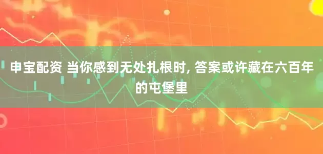 申宝配资 当你感到无处扎根时, 答案或许藏在六百年的屯堡里