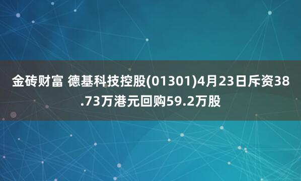 金砖财富 德基科技控股(01301)4月23日斥资38.73万港元回购59.2万股