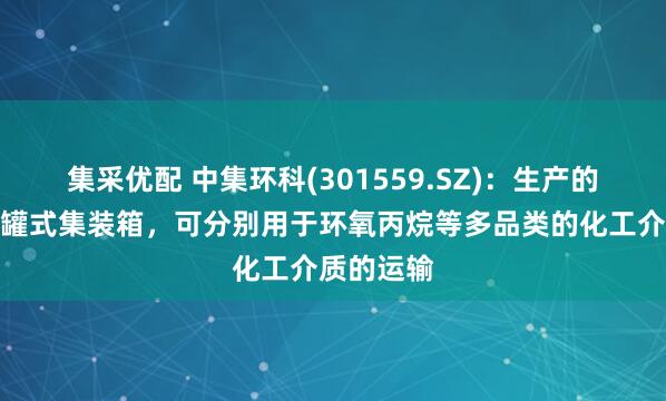 集采优配 中集环科(301559.SZ)：生产的不同种类罐式集装箱，可分别用于环氧丙烷等多品类的化工介质的运输