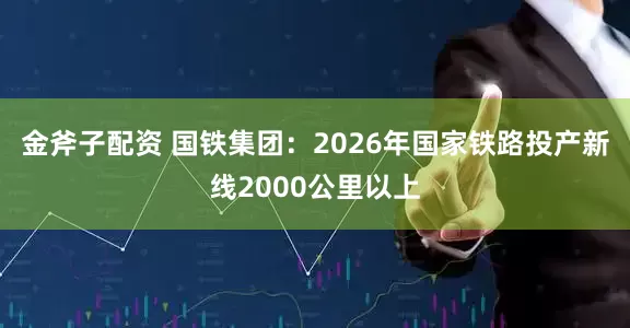 金斧子配资 国铁集团：2026年国家铁路投产新线2000公里以上