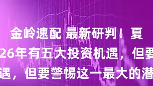 金岭速配 最新研判！夏俊杰：2026年有五大投资机遇，但要警惕这一最大的潜在风险