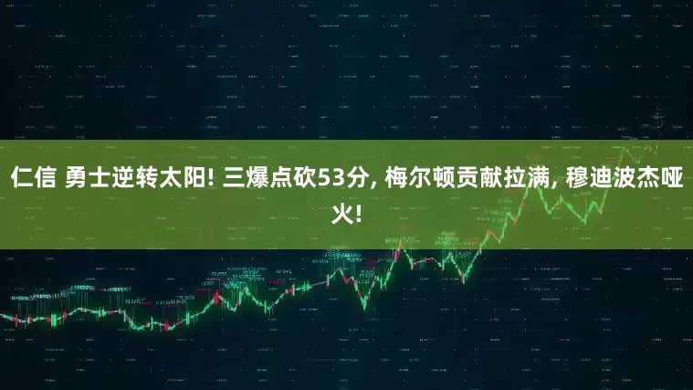 仁信 勇士逆转太阳! 三爆点砍53分, 梅尔顿贡献拉满, 穆迪波杰哑火!