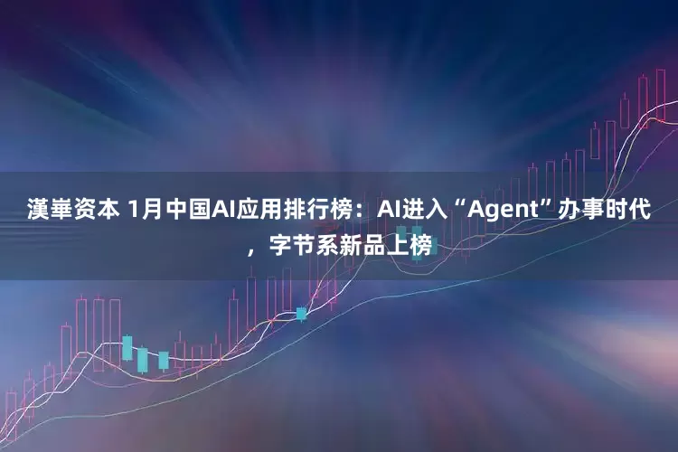漢崋资本 1月中国AI应用排行榜：AI进入“Agent”办事时代，字节系新品上榜