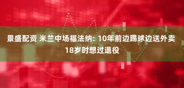 景盛配资 米兰中场福法纳: 10年前边踢球边送外卖 18岁时想过退役