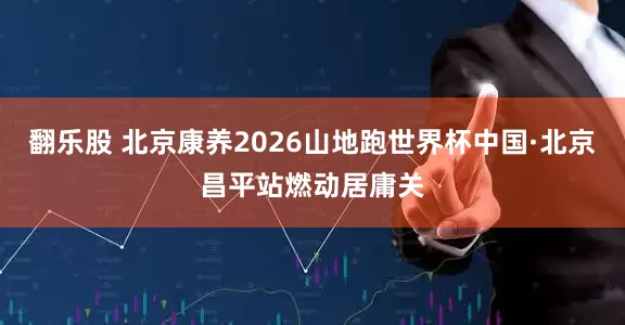 翻乐股 北京康养2026山地跑世界杯中国·北京昌平站燃动居庸关