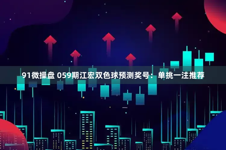 91微操盘 059期江宏双色球预测奖号：单挑一注推荐