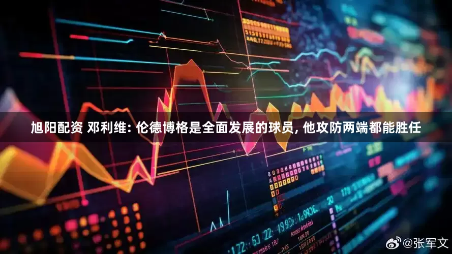 旭阳配资 邓利维: 伦德博格是全面发展的球员, 他攻防两端都能胜任