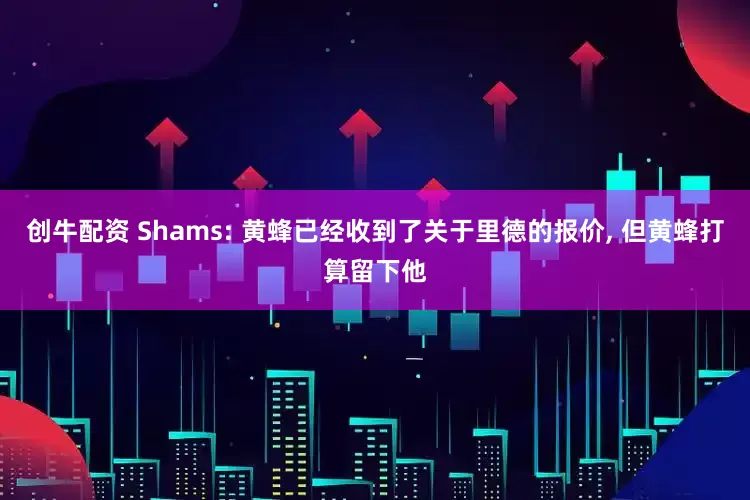 创牛配资 Shams: 黄蜂已经收到了关于里德的报价, 但黄蜂打算留下他