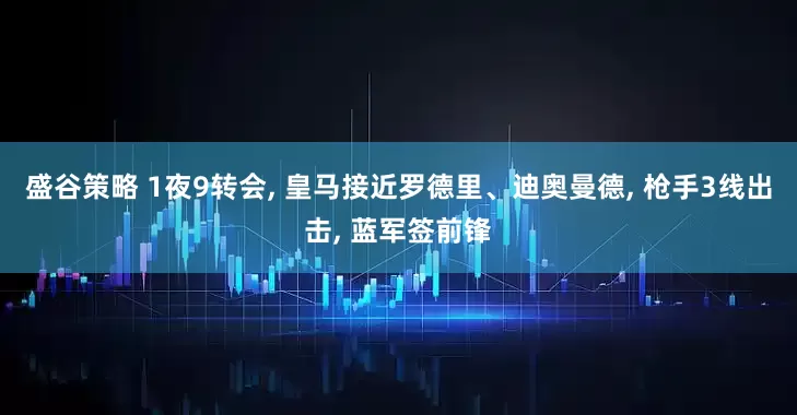 盛谷策略 1夜9转会, 皇马接近罗德里、迪奥曼德, 枪手3线出击, 蓝军签前锋