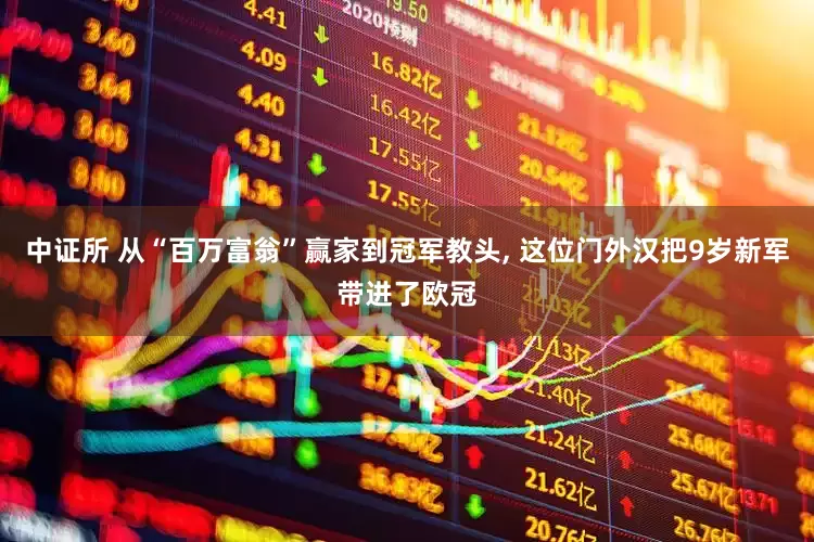 中证所 从“百万富翁”赢家到冠军教头, 这位门外汉把9岁新军带进了欧冠