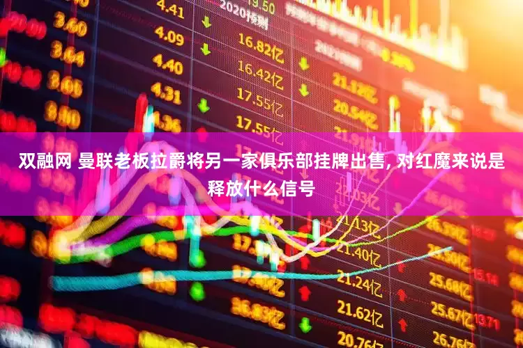 双融网 曼联老板拉爵将另一家俱乐部挂牌出售, 对红魔来说是释放什么信号